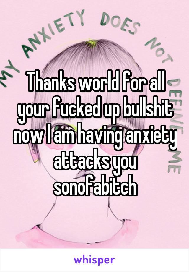 Thanks world for all your fucked up bullshit now I am having anxiety attacks you sonofabitch