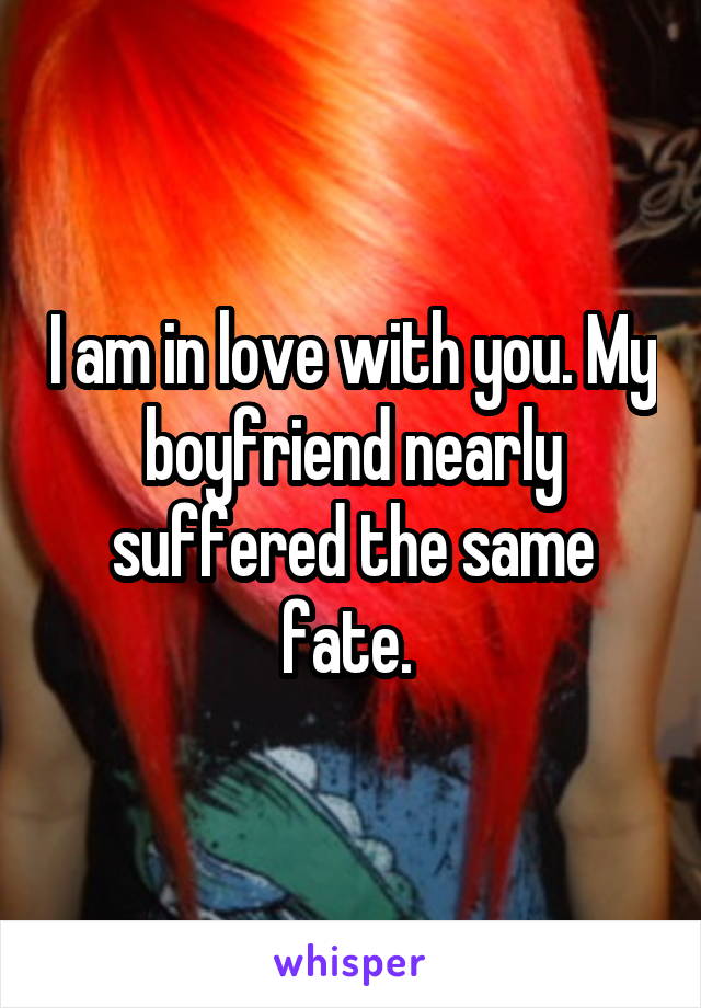 I am in love with you. My boyfriend nearly suffered the same fate. 