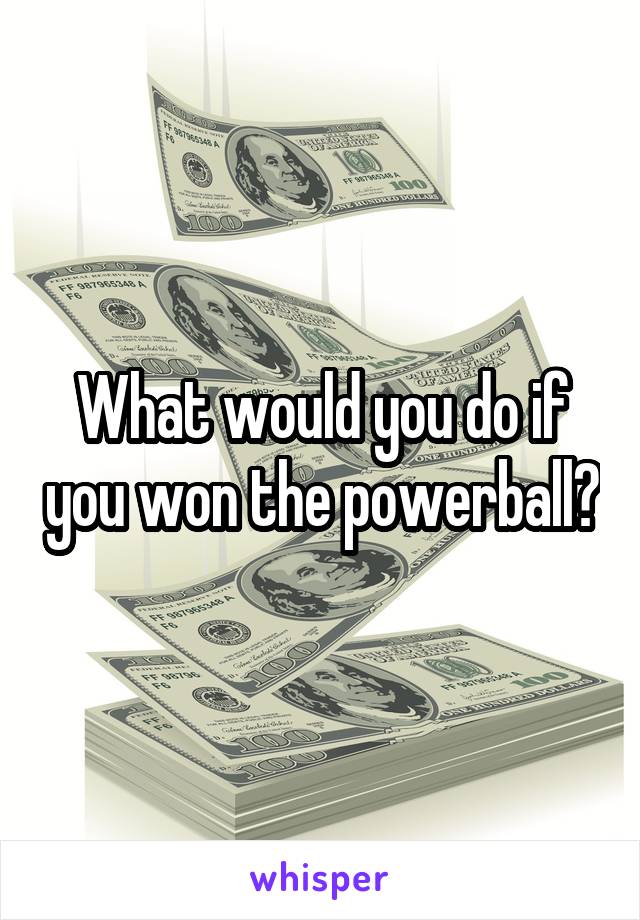 What would you do if you won the powerball?