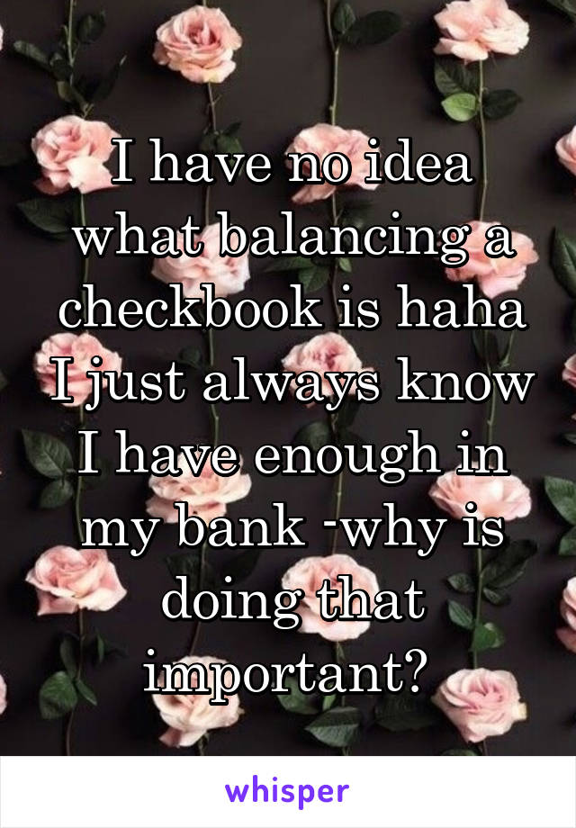 I have no idea what balancing a checkbook is haha I just always know I have enough in my bank -why is doing that important? 