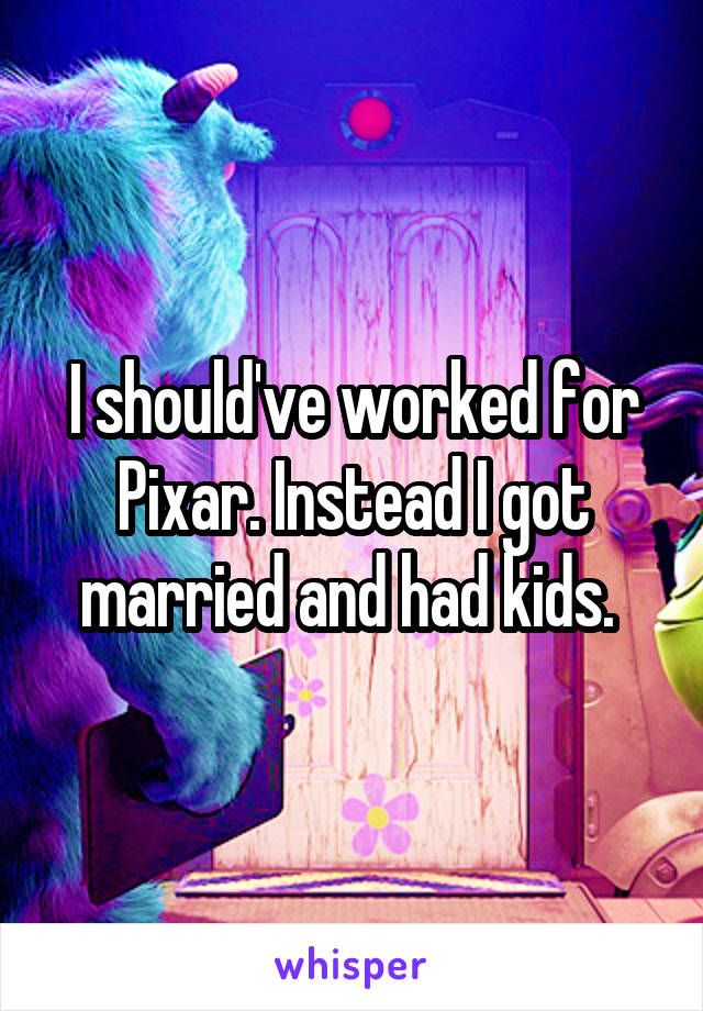 I should've worked for Pixar. Instead I got married and had kids. 