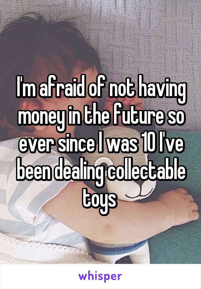 I'm afraid of not having money in the future so ever since I was 10 I've been dealing collectable toys 