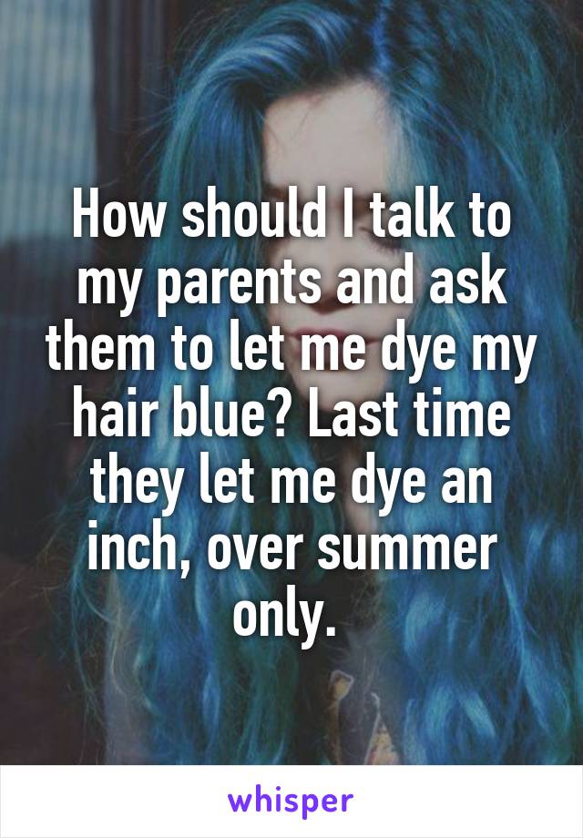 How should I talk to my parents and ask them to let me dye my hair blue? Last time they let me dye an inch, over summer only. 