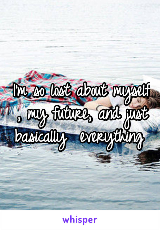 I'm so lost about myself , my future, and just basically  everything 