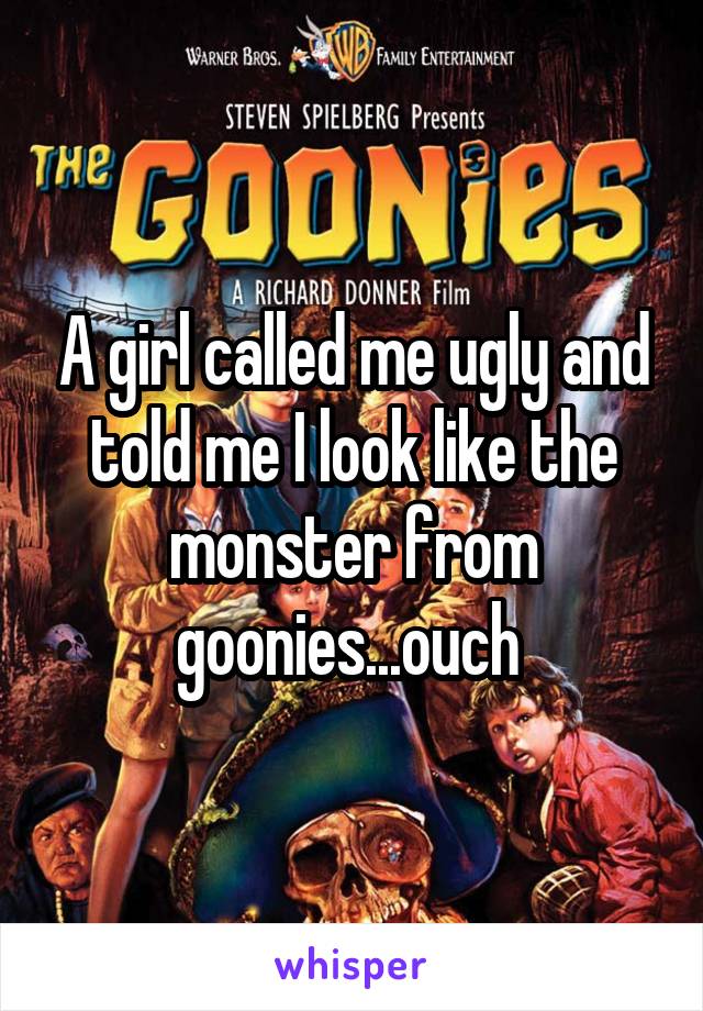 A girl called me ugly and told me I look like the monster from goonies...ouch 