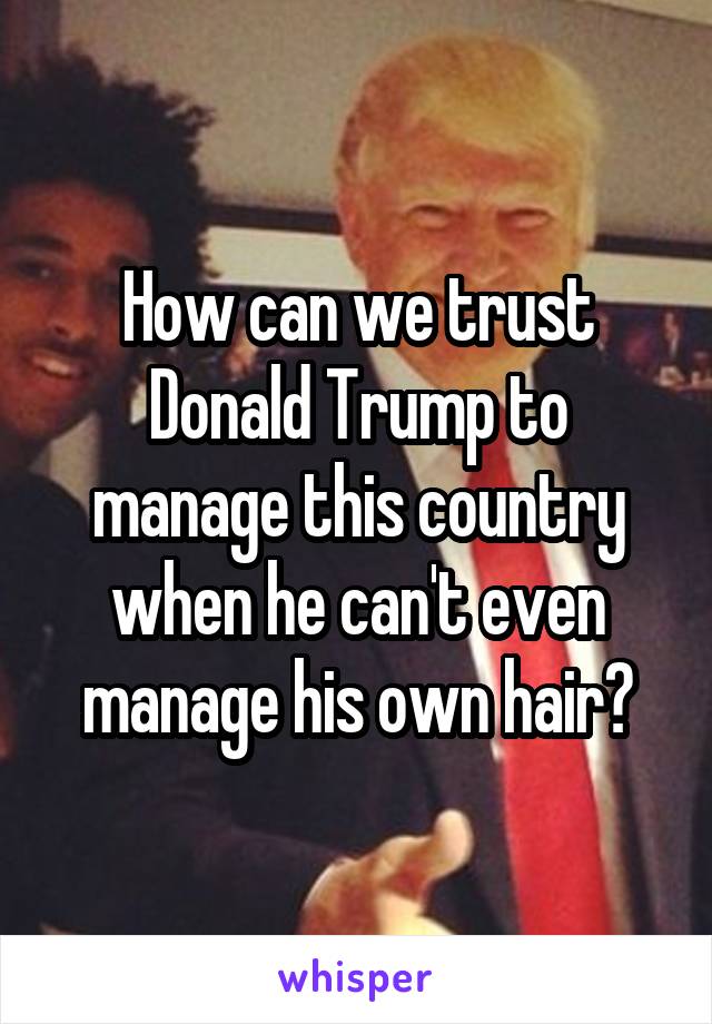 How can we trust Donald Trump to manage this country when he can't even manage his own hair?