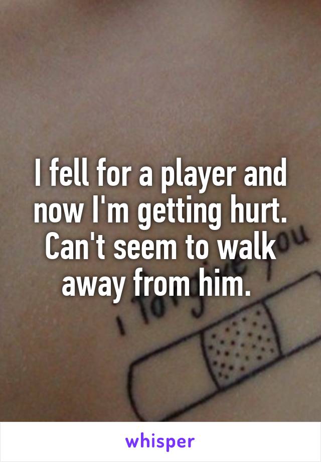 I fell for a player and now I'm getting hurt. Can't seem to walk away from him. 