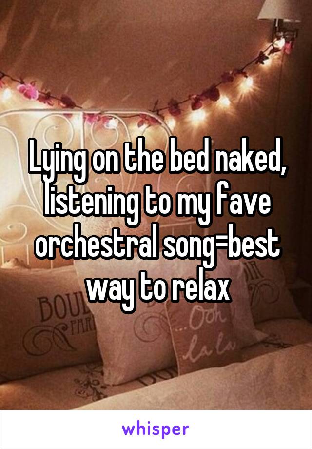 Lying on the bed naked, listening to my fave orchestral song=best way to relax