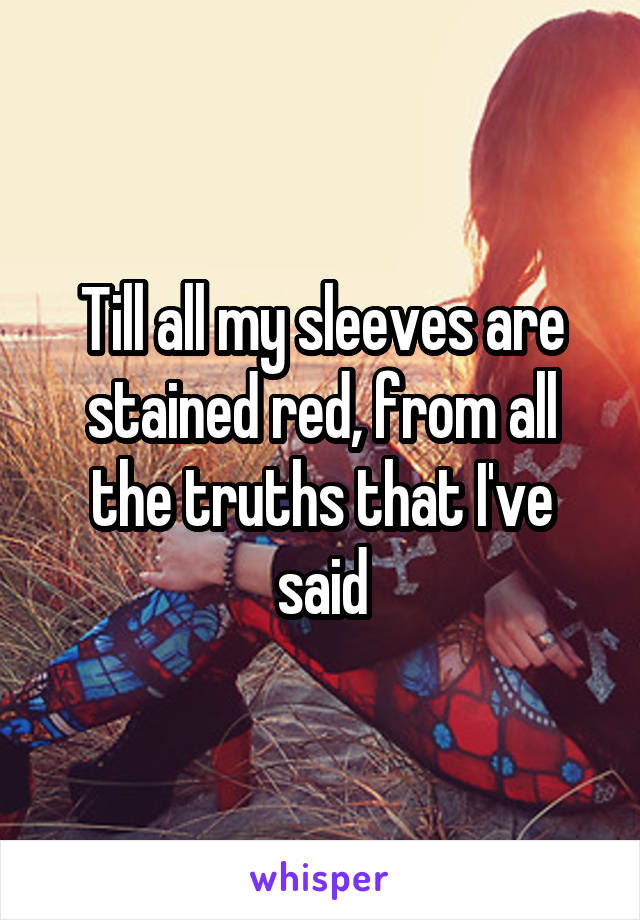 Till all my sleeves are stained red, from all the truths that I've said