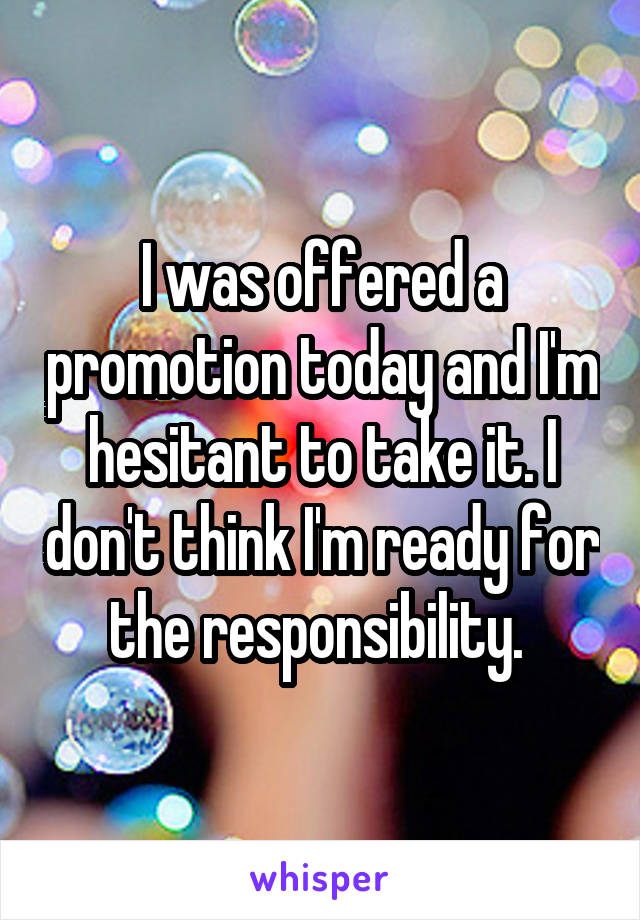 I was offered a promotion today and I'm hesitant to take it. I don't think I'm ready for the responsibility. 