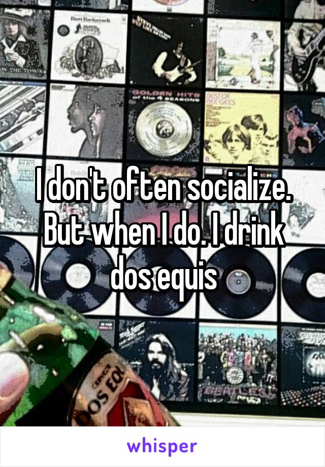 I don't often socialize. But when I do. I drink dos equis