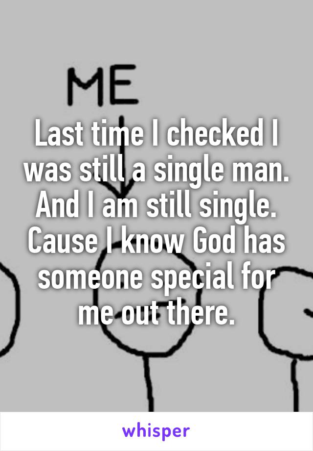 Last time I checked I was still a single man. And I am still single. Cause I know God has someone special for me out there.