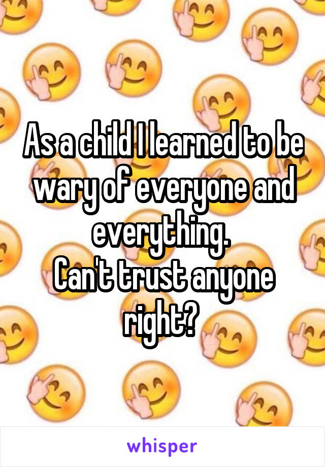 As a child I learned to be wary of everyone and everything. 
Can't trust anyone right? 