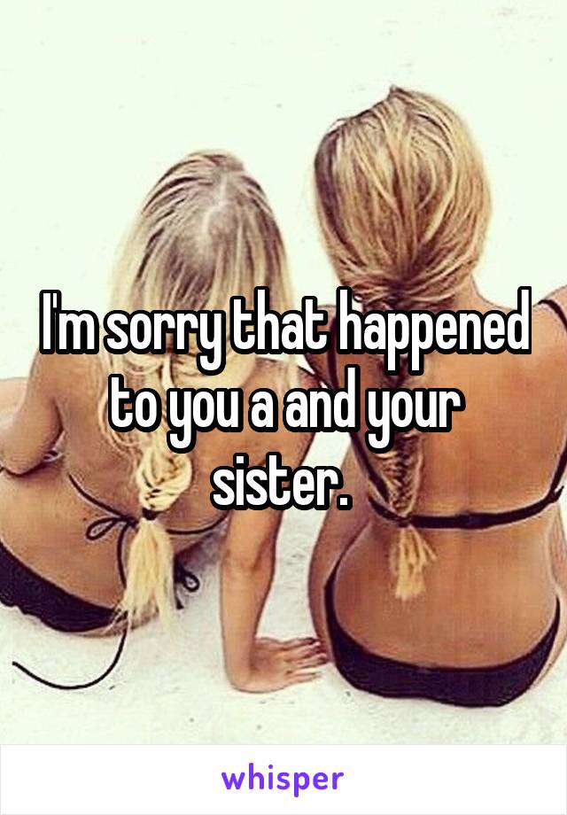 I'm sorry that happened to you a and your sister. 