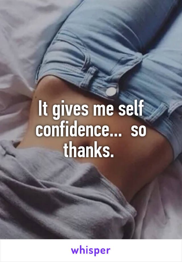 It gives me self confidence...  so thanks. 