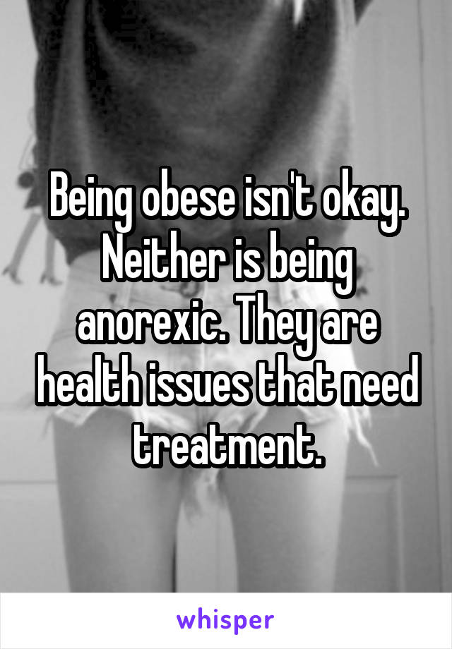 Being obese isn't okay. Neither is being anorexic. They are health issues that need treatment.