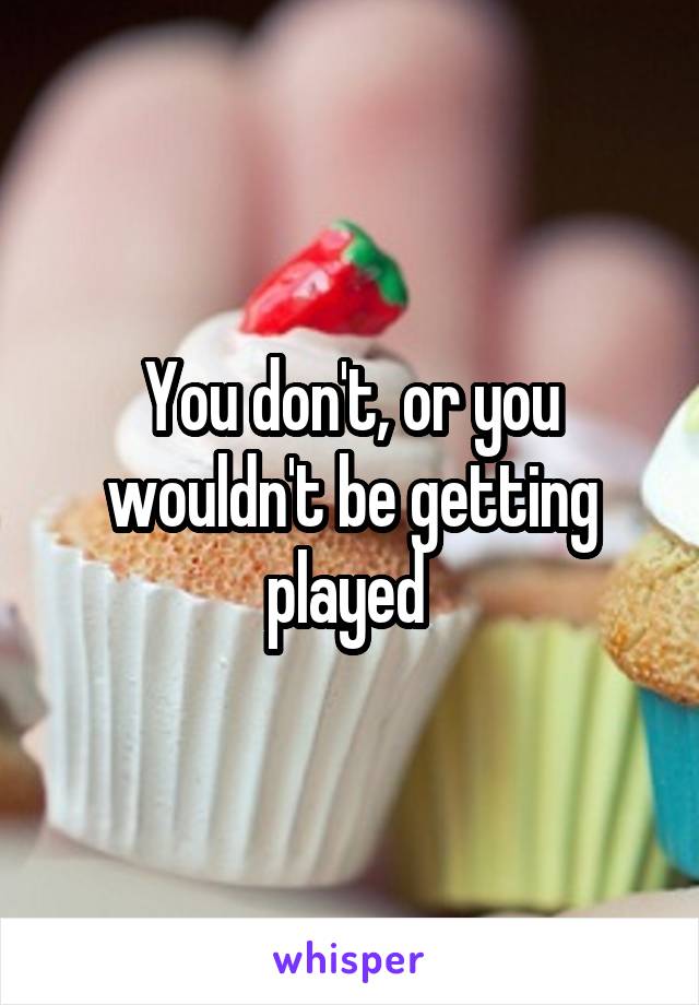 You don't, or you wouldn't be getting played 