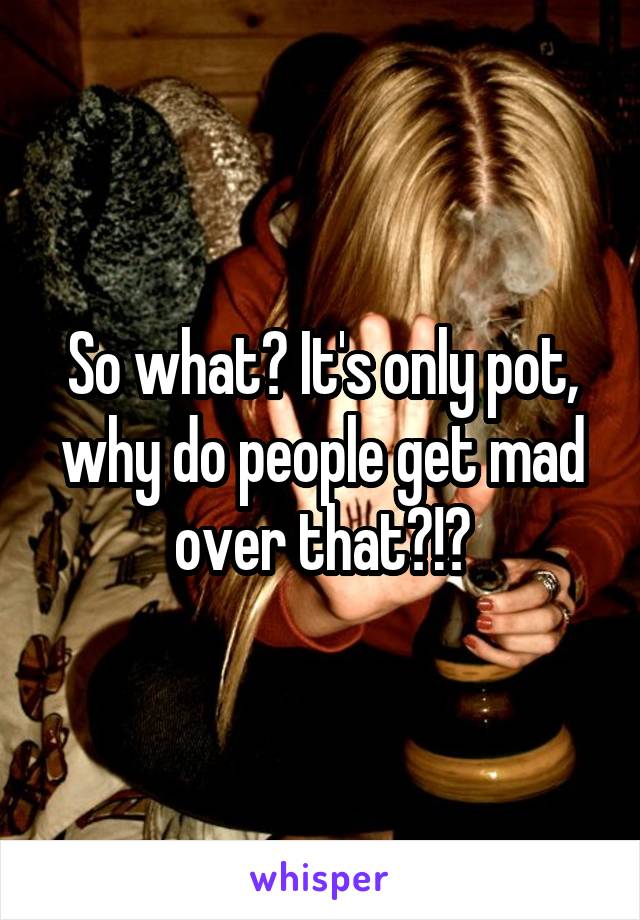 So what? It's only pot, why do people get mad over that?!?