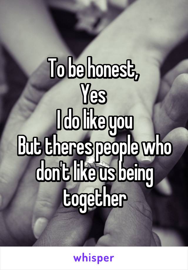 To be honest, 
Yes 
I do like you
But theres people who don't like us being together