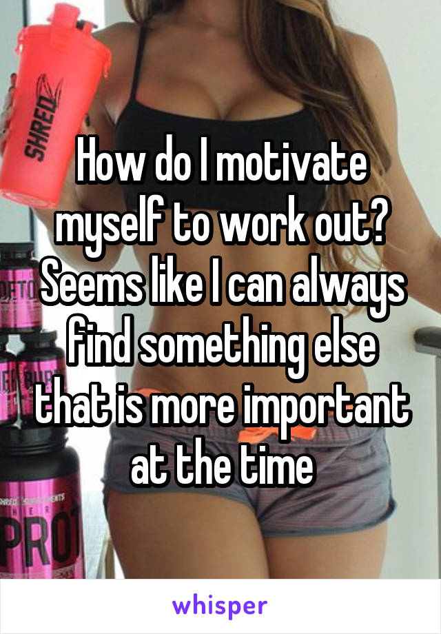 How do I motivate myself to work out?
Seems like I can always find something else that is more important at the time