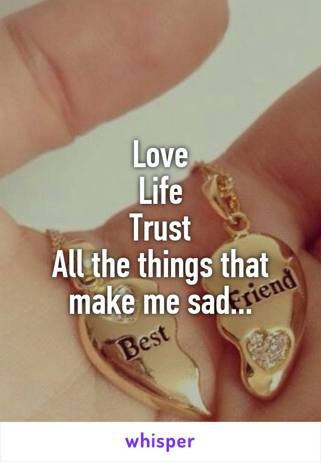 Love
Life
Trust
All the things that make me sad...