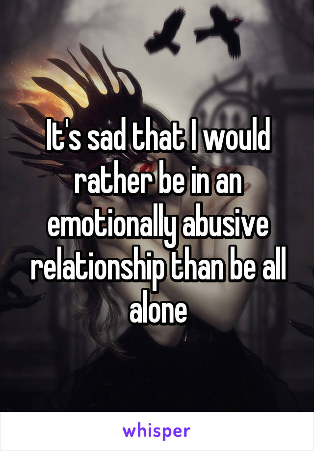 It's sad that I would rather be in an emotionally abusive relationship than be all alone