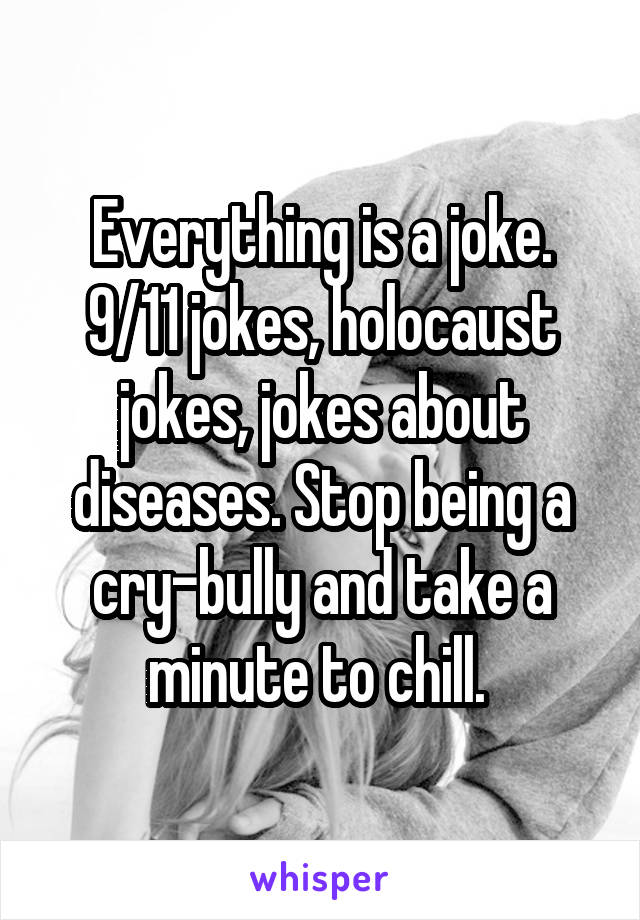 Everything is a joke. 9/11 jokes, holocaust jokes, jokes about diseases. Stop being a cry-bully and take a minute to chill. 