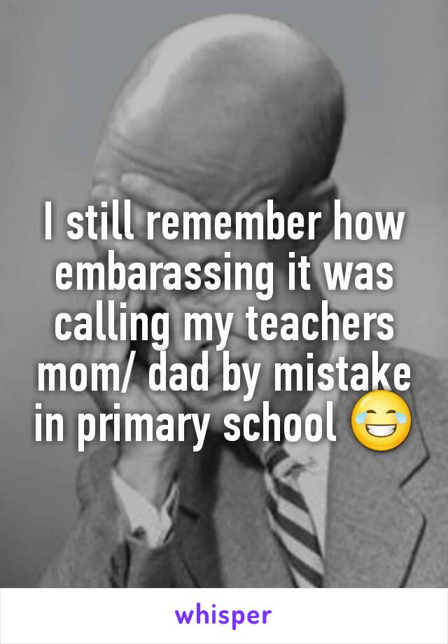 I still remember how embarassing it was calling my teachers mom/ dad by mistake in primary school 😂