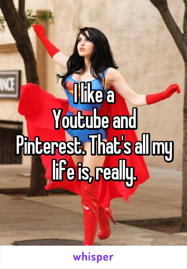 I like a
Youtube and Pinterest. That's all my life is, really.