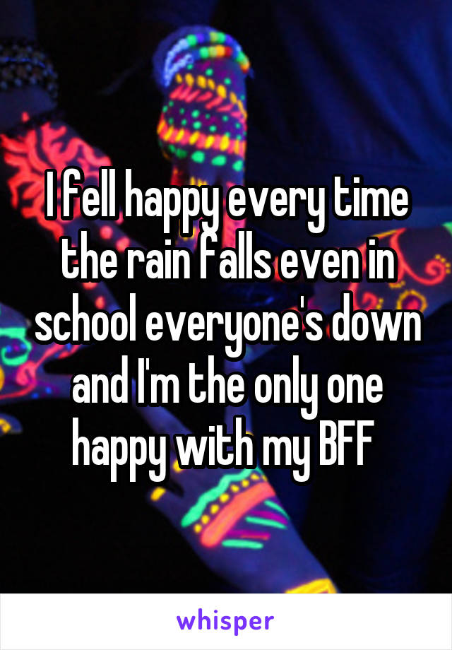 I fell happy every time the rain falls even in school everyone's down and I'm the only one happy with my BFF 