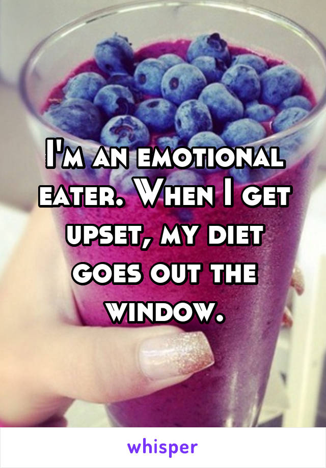 I'm an emotional eater. When I get
upset, my diet goes out the window.