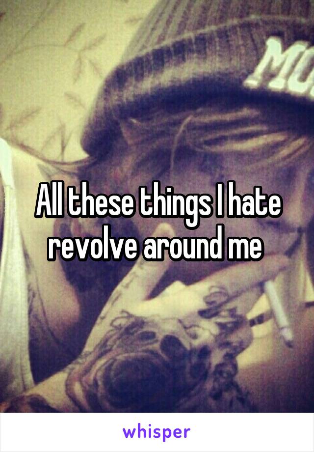 All these things I hate revolve around me 