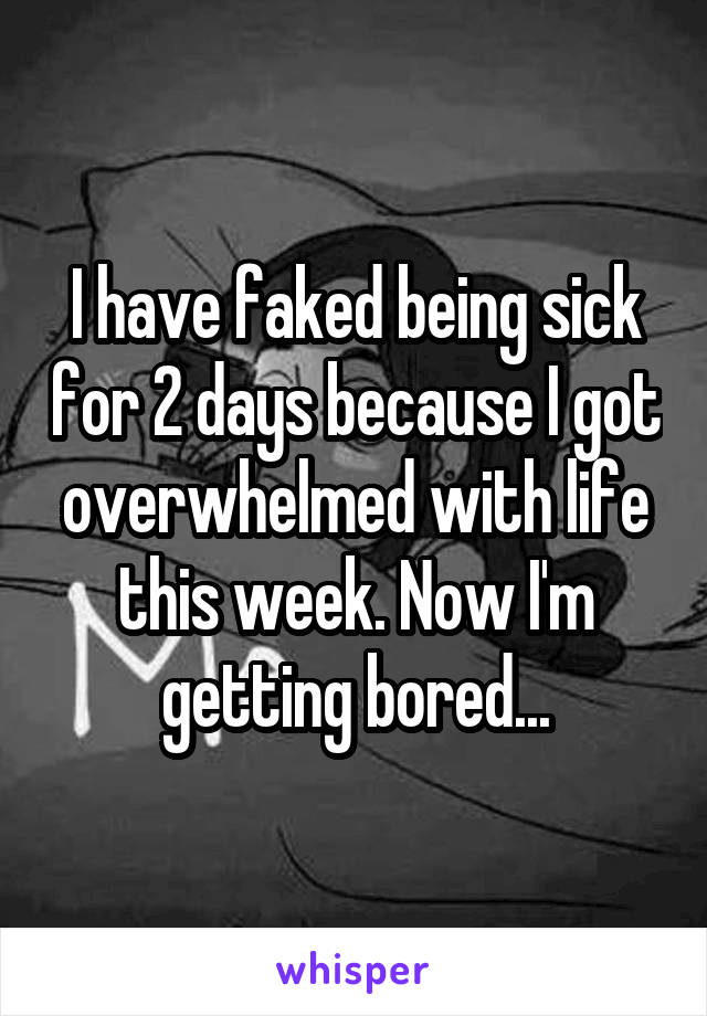 I have faked being sick for 2 days because I got overwhelmed with life this week. Now I'm getting bored...