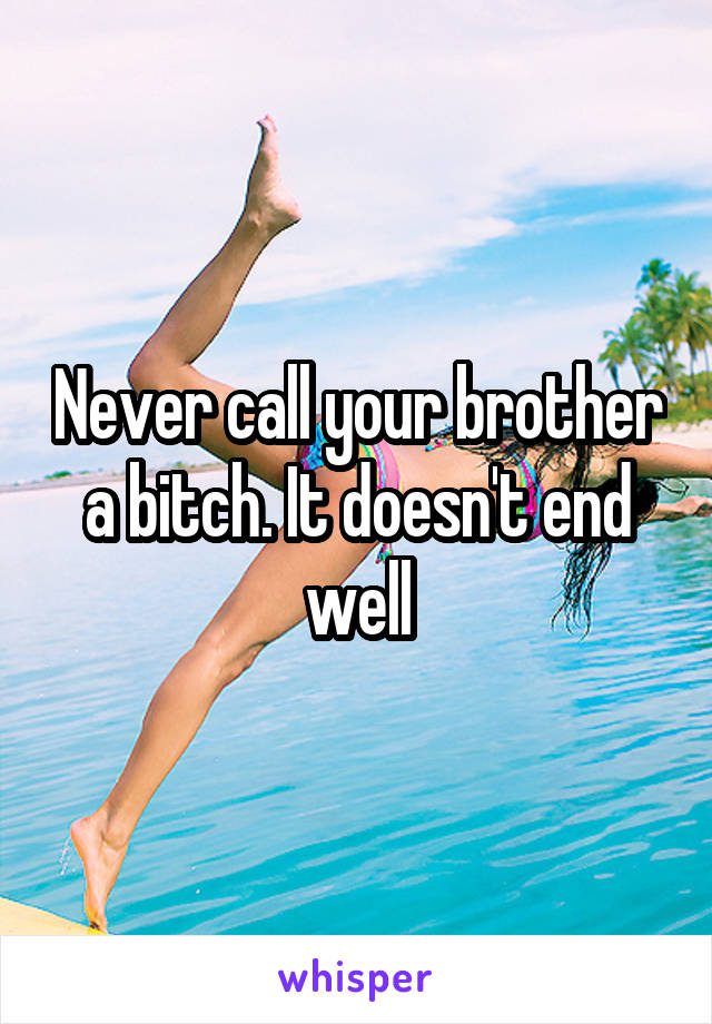 Never call your brother a bitch. It doesn't end well