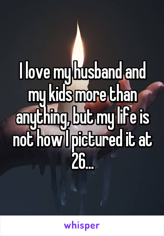 I love my husband and my kids more than anything, but my life is not how I pictured it at 26...