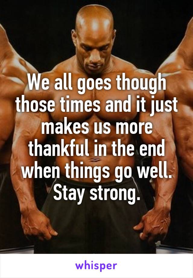 We all goes though those times and it just makes us more thankful in the end when things go well. Stay strong.