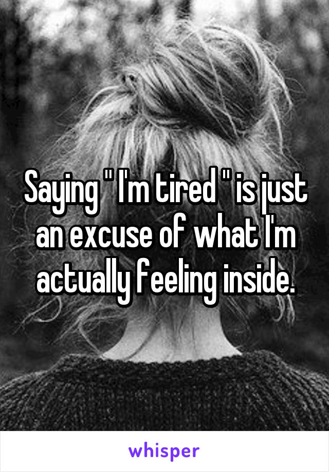 Saying " I'm tired " is just an excuse of what I'm actually feeling inside.