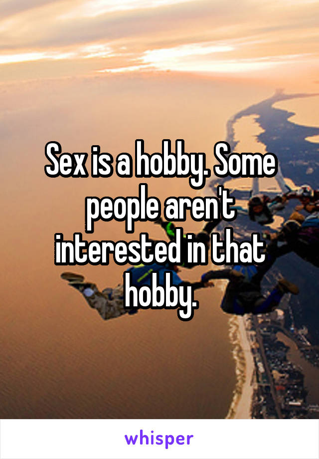 Sex is a hobby. Some people aren't interested in that hobby.