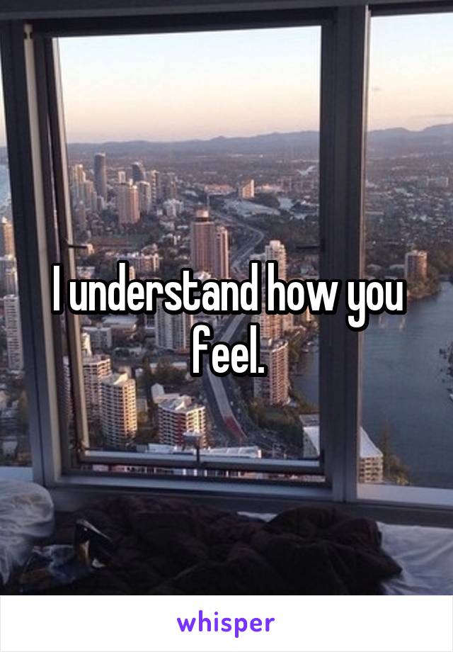 I understand how you feel.