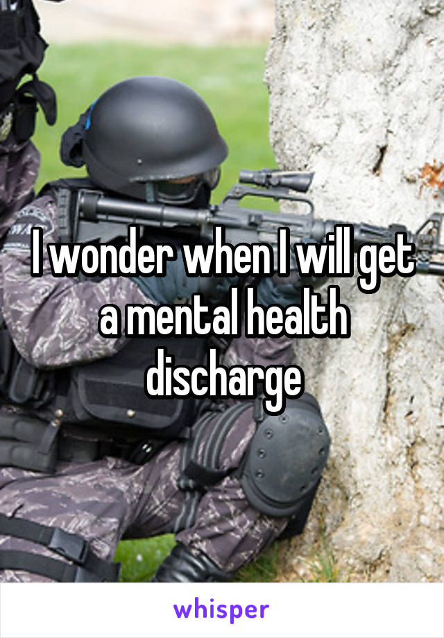 I wonder when I will get a mental health discharge