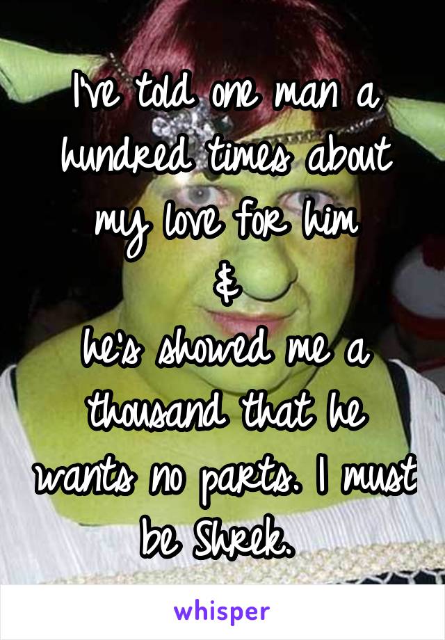 I've told one man a hundred times about my love for him
&
he's showed me a thousand that he wants no parts. I must be Shrek. 