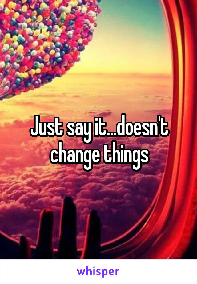 Just say it...doesn't change things