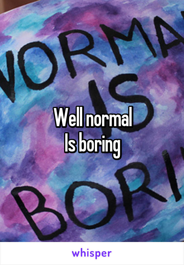 Well normal
Is boring