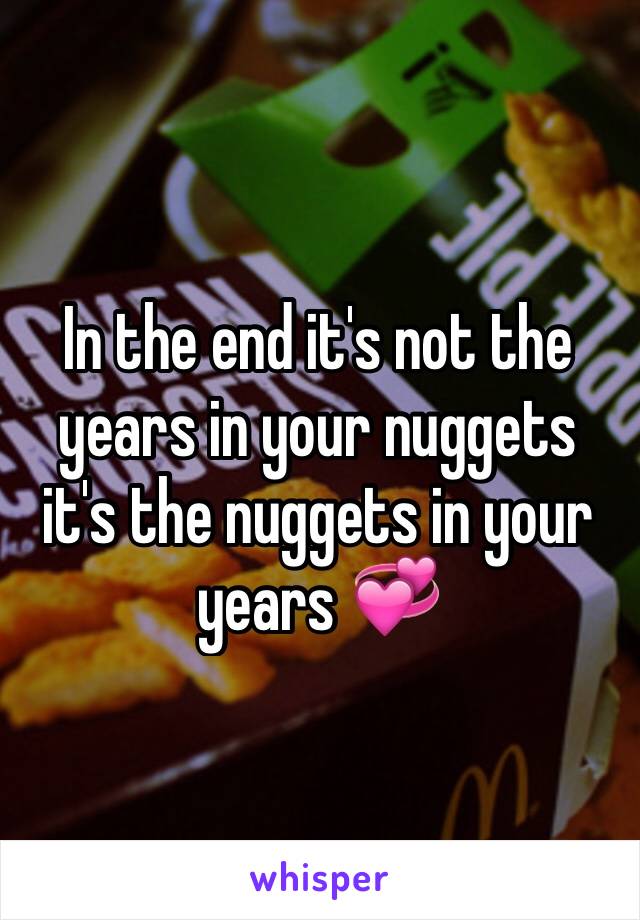 In the end it's not the years in your nuggets it's the nuggets in your years 💞