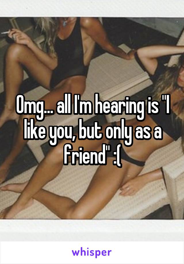 Omg... all I'm hearing is "I like you, but only as a friend" :(