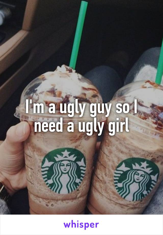 I'm a ugly guy so I need a ugly girl