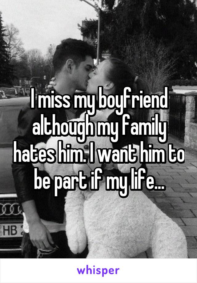 I miss my boyfriend although my family hates him. I want him to be part if my life...