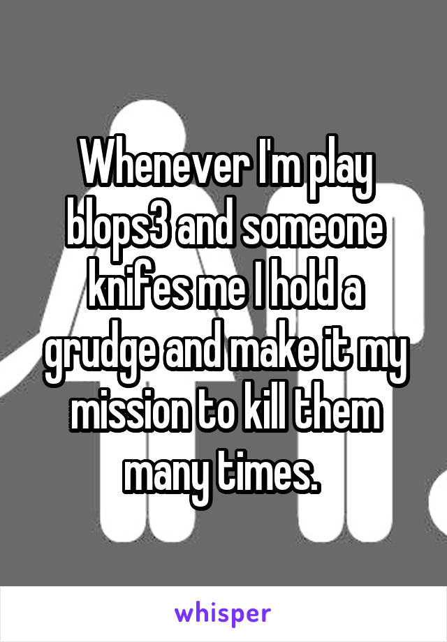 Whenever I'm play blops3 and someone knifes me I hold a grudge and make it my
mission to kill them many times. 