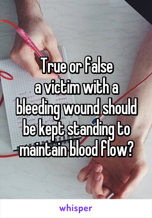 True or false
a victim with a bleeding wound should be kept standing to maintain blood flow?