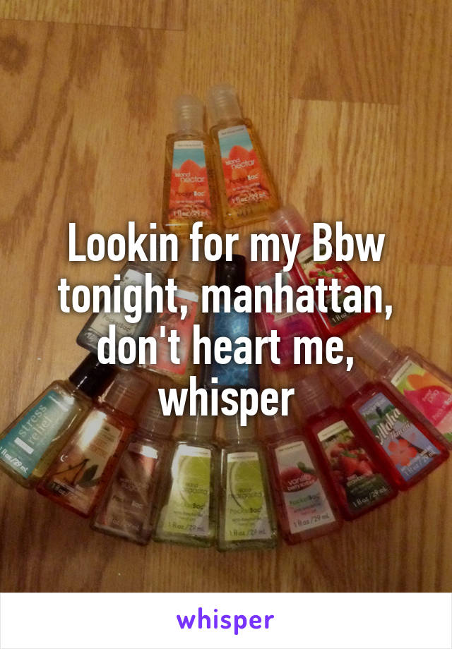 Lookin for my Bbw tonight, manhattan, don't heart me, whisper